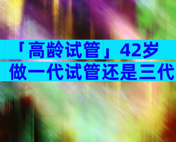 「高龄试管」42岁做一代试管还是三代试管？