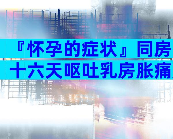 『怀孕的症状』同房十六天呕吐乳房胀痛是怀孕了吗