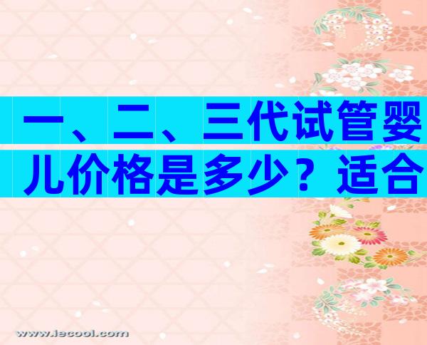 一、二、三代试管婴儿价格是多少？适合自己很重要