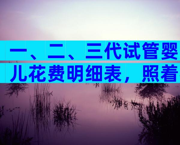 一、二、三代试管婴儿花费明细表，照着花钱不迷糊