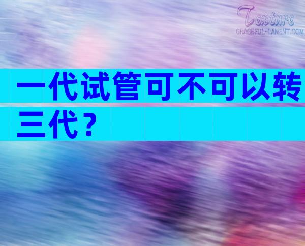 一代试管可不可以转三代？