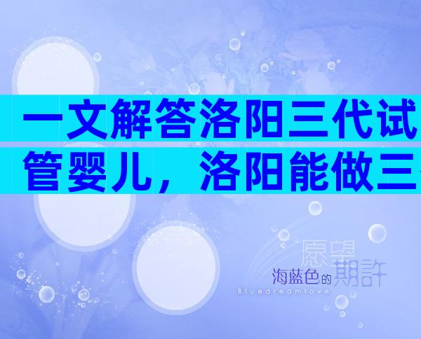 一文解答洛阳三代试管婴儿，洛阳能做三代试管的医院推荐