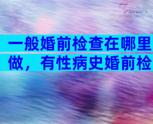 一般婚前检查在哪里做，有性病史婚前检查能查不出来吗