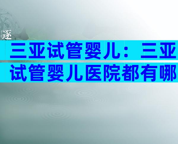 三亚试管婴儿：三亚试管婴儿医院都有哪些