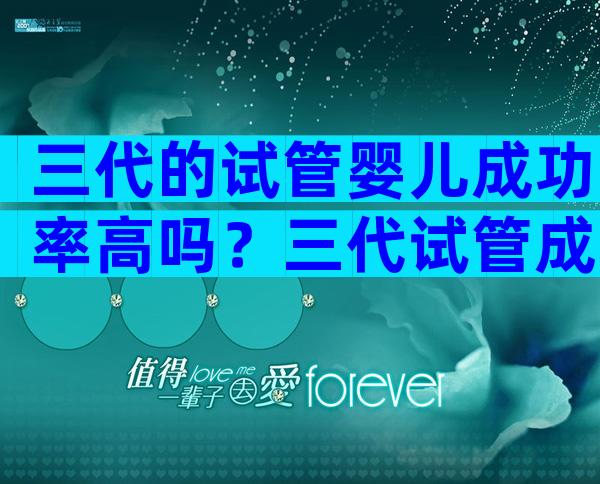 三代的试管婴儿成功率高吗？三代试管成功几率有多大？