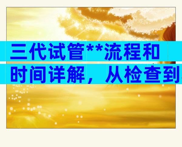 三代试管**流程和时间详解，从检查到移植有6大步骤