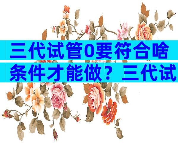 三代试管0要符合啥条件才能做？三代试管一定能成功吗？