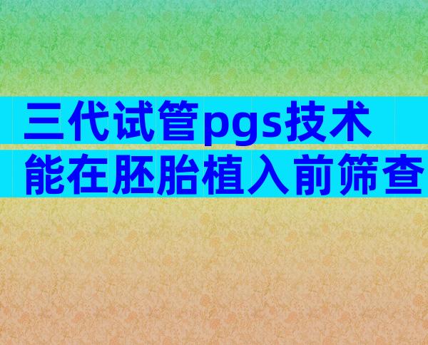 三代试管pgs技术能在胚胎植入前筛查出哪些疾病？