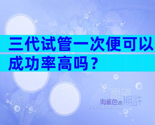 三代试管一次便可以成功率高吗？