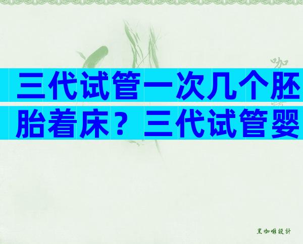 三代试管一次几个胚胎着床？三代试管婴儿一次移植几个胚胎？