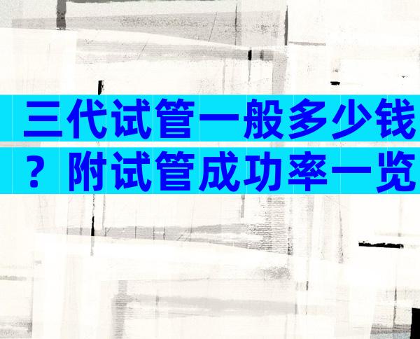 三代试管一般多少钱？附试管成功率一览！