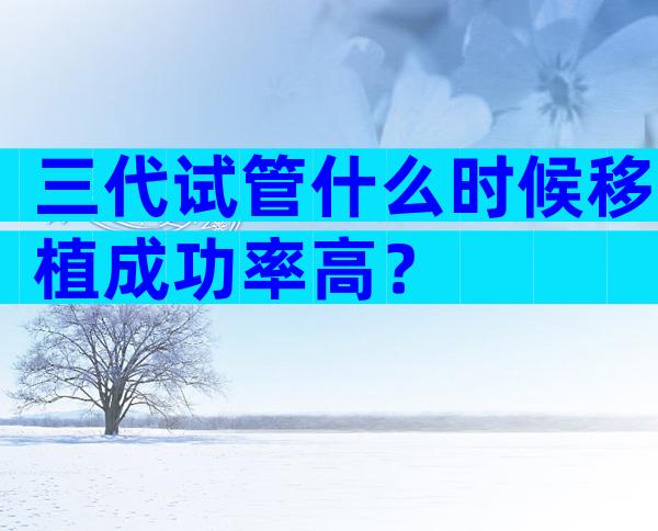 三代试管什么时候移植成功率高？