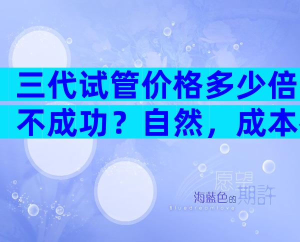 三代试管价格多少倍不成功？自然，成本很高。