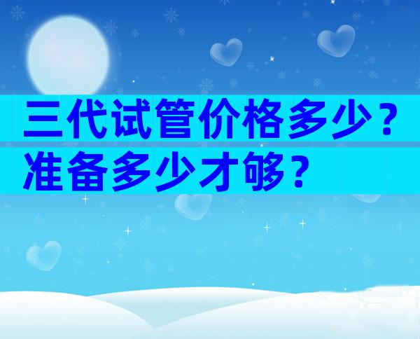 三代试管价格多少？准备多少才够？