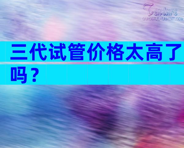 三代试管价格太高了吗？