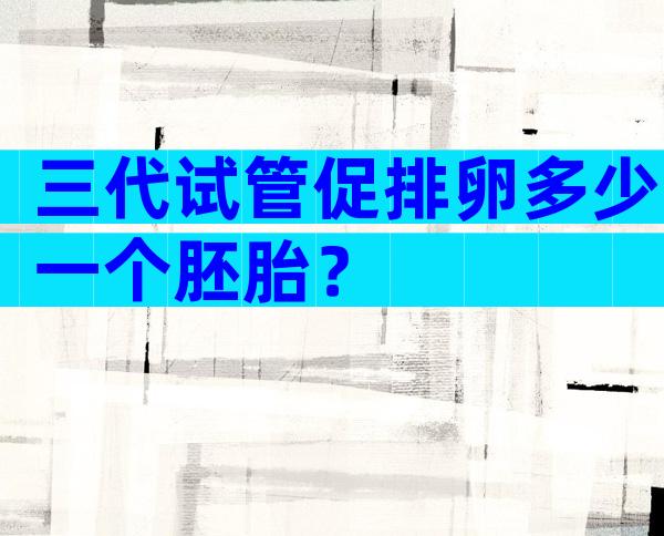 三代试管促排卵多少一个胚胎？