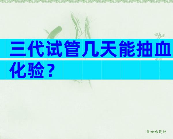 三代试管几天能抽血化验？