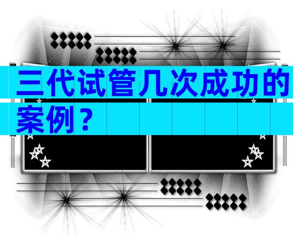 三代试管几次成功的案例？