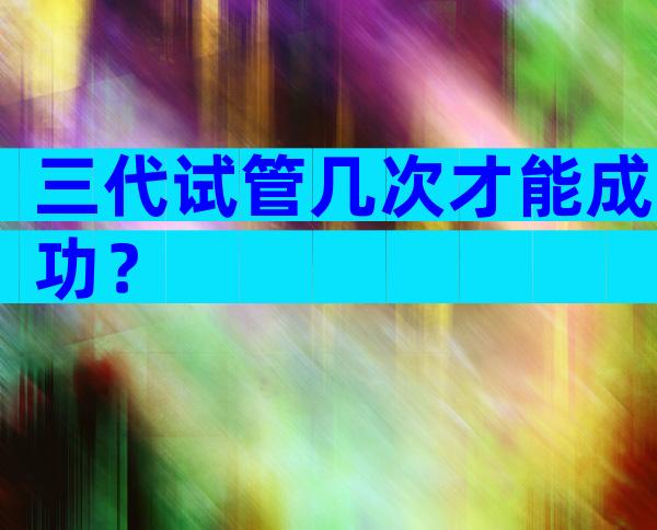 三代试管几次才能成功？