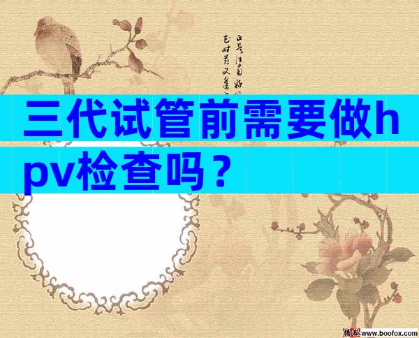 三代试管前需要做hpv检查吗？