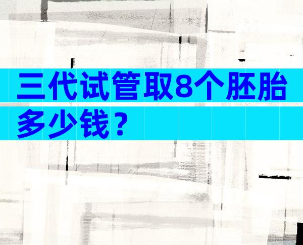 三代试管取8个胚胎多少钱？