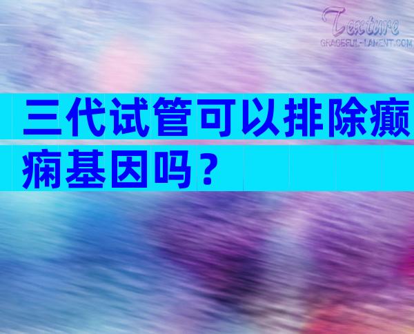 三代试管可以排除癫痫基因吗？