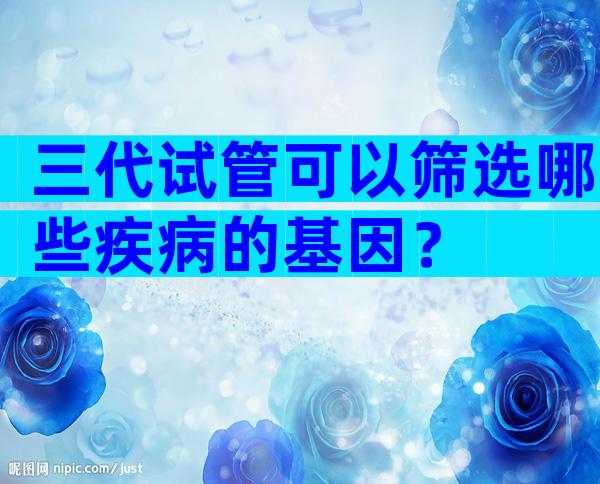 三代试管可以筛选哪些疾病的基因？