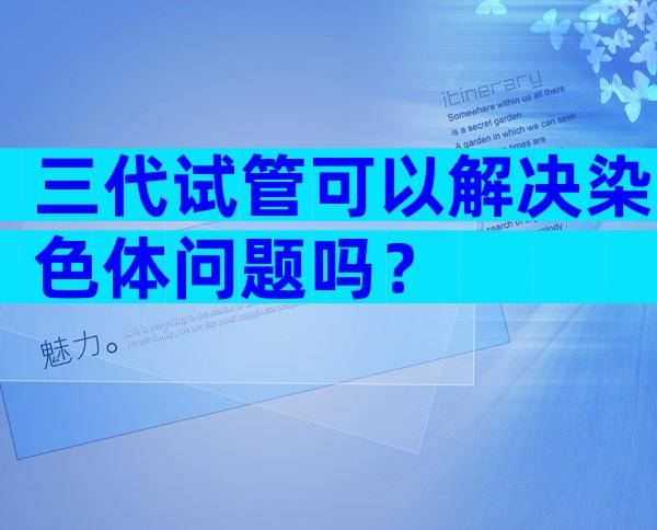 三代试管可以解决染色体问题吗？