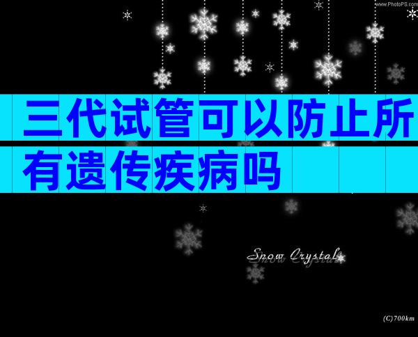 三代试管可以防止所有遗传疾病吗