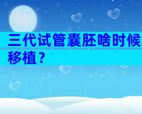 三代试管囊胚啥时候移植？