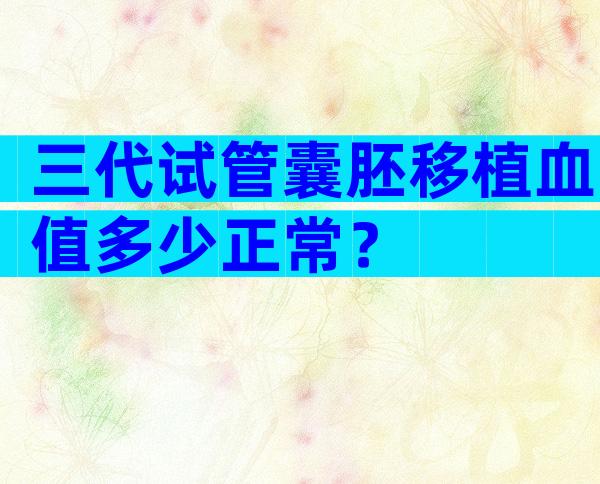 三代试管囊胚移植血值多少正常？