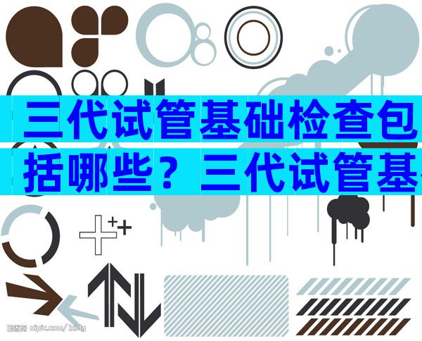 三代试管基础检查包括哪些？三代试管基础检查包括哪些内容？