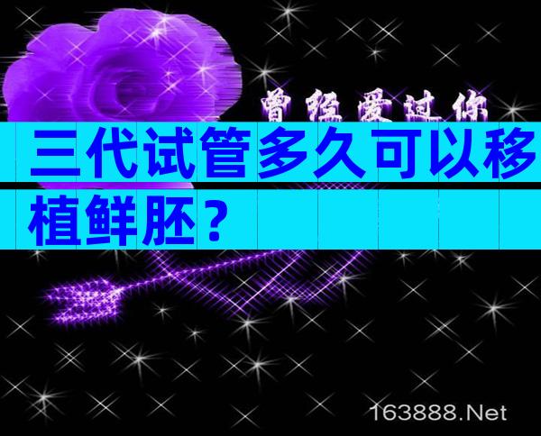 三代试管多久可以移植鲜胚？