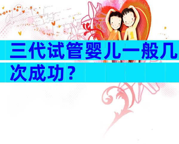 三代试管婴儿一般几次成功？