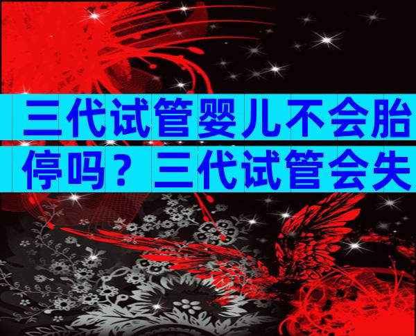 三代试管婴儿不会胎停吗？三代试管会失败吗？