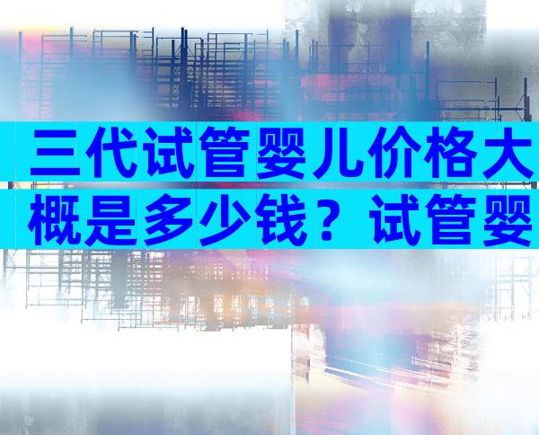 三代试管婴儿价格大概是多少钱？试管婴儿的部份手术费用