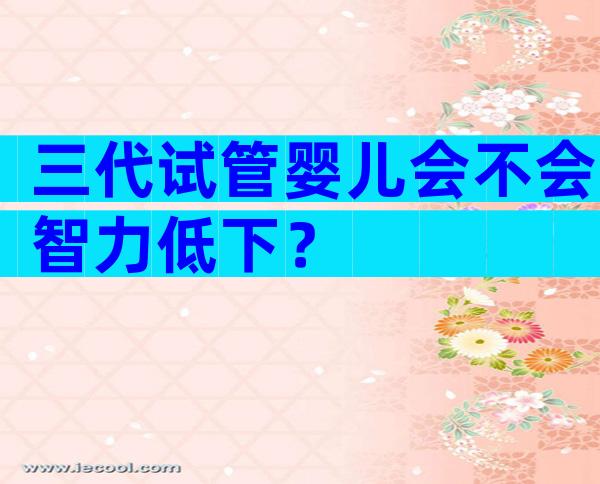 三代试管婴儿会不会智力低下？