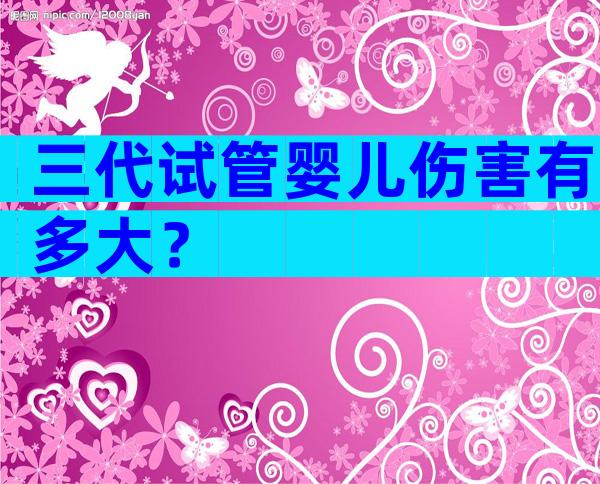 三代试管婴儿伤害有多大？