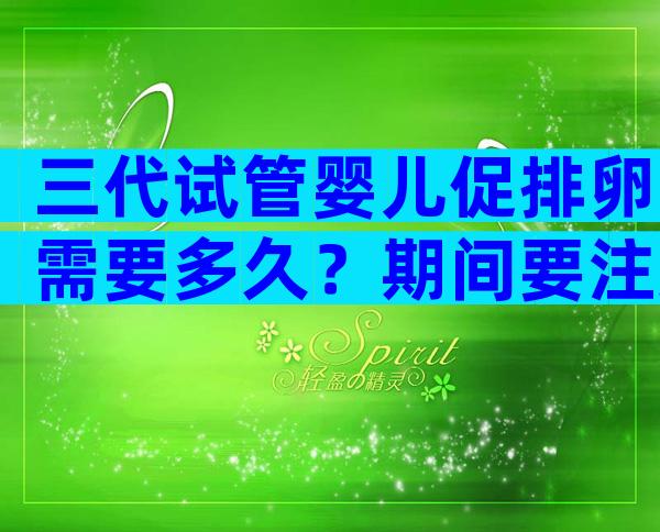 三代试管婴儿促排卵需要多久？期间要注意什么？