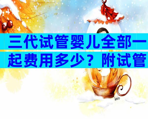 三代试管婴儿全部一起费用多少？附试管成功率和费用一览！