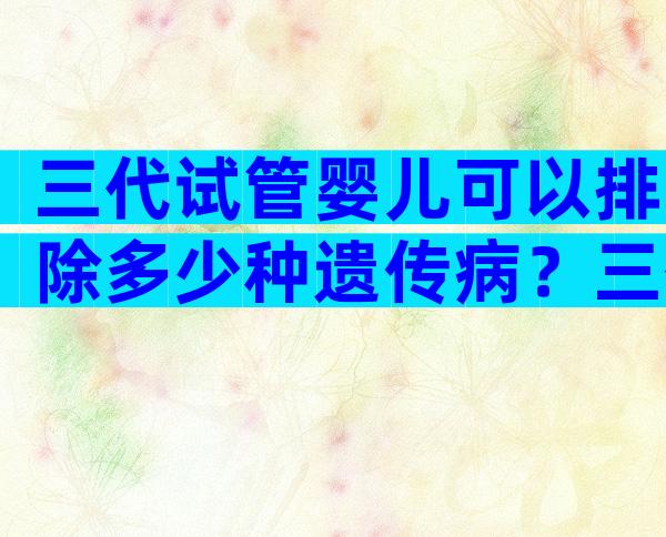 三代试管婴儿可以排除多少种遗传病？三代试管技术能排除的疾病类型