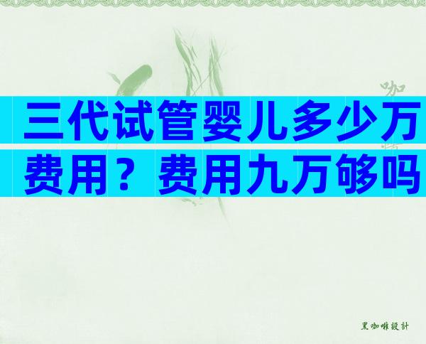 三代试管婴儿多少万费用？费用九万够吗？