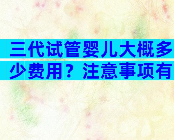 三代试管婴儿大概多少费用？注意事项有啥