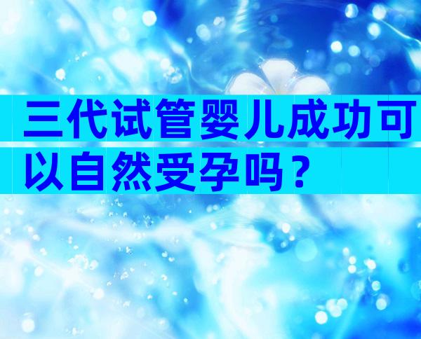 三代试管婴儿成功可以自然受孕吗？