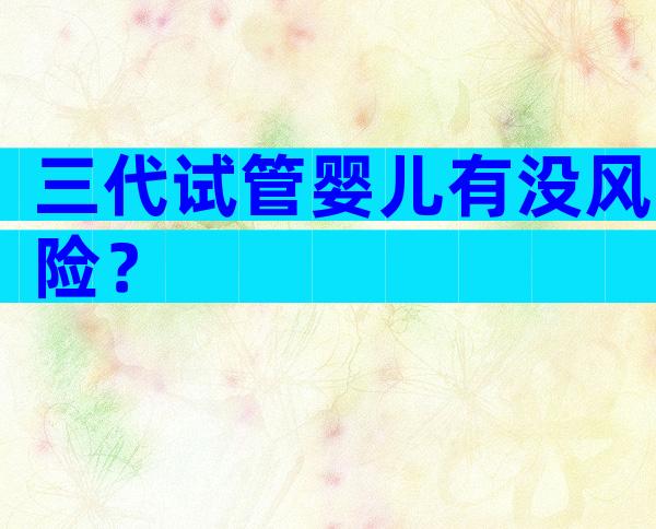 三代试管婴儿有没风险？