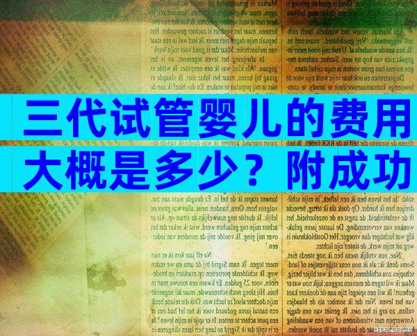 三代试管婴儿的费用大概是多少？附成功率及费用一览