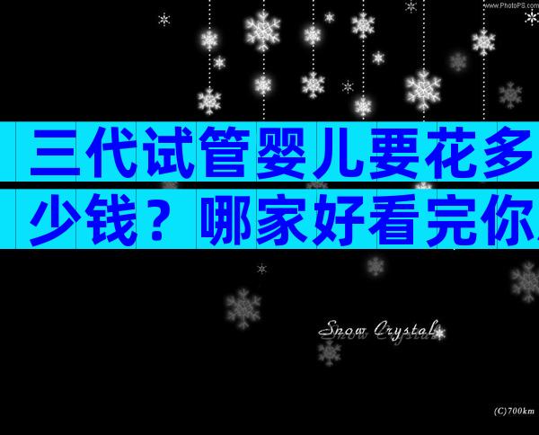 三代试管婴儿要花多少钱？哪家好看完你就明白