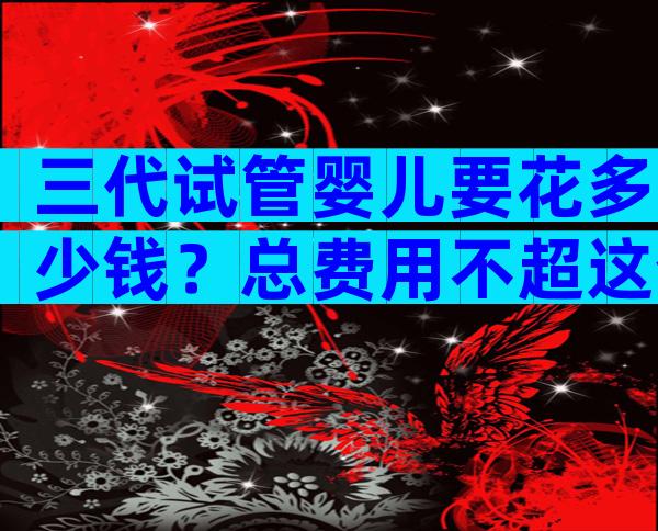 三代试管婴儿要花多少钱？总费用不超这个数