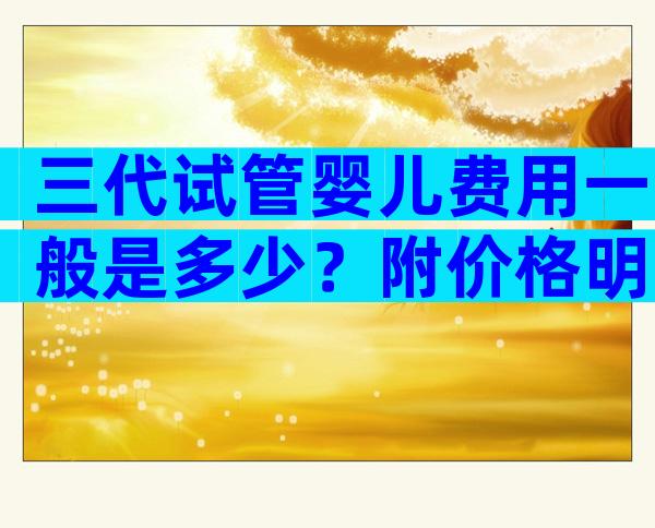 三代试管婴儿费用一般是多少？附价格明细一览！