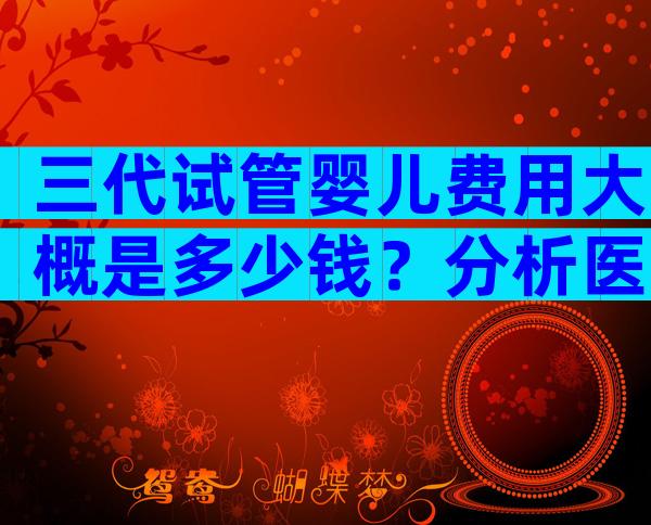 三代试管婴儿费用大概是多少钱？分析医院的现状